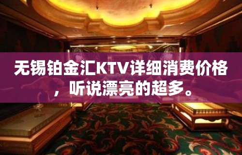 无锡铂金汇KTV详细消费价格，听说漂亮的超多。