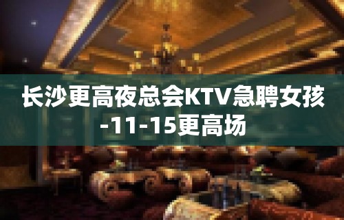 长沙更高夜总会KTV急聘女孩-11-15更高场