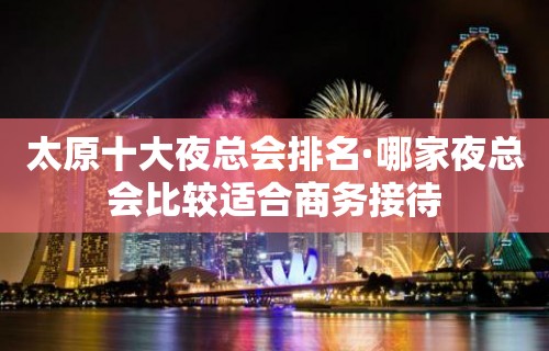 太原十大夜总会排名·哪家夜总会比较适合商务接待