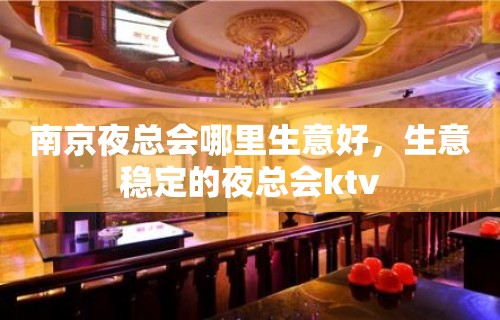 南京夜总会哪里生意好，生意稳定的夜总会ktv