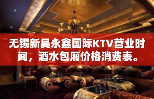 无锡新吴永鑫国际KTV营业时间，酒水包厢价格消费表。