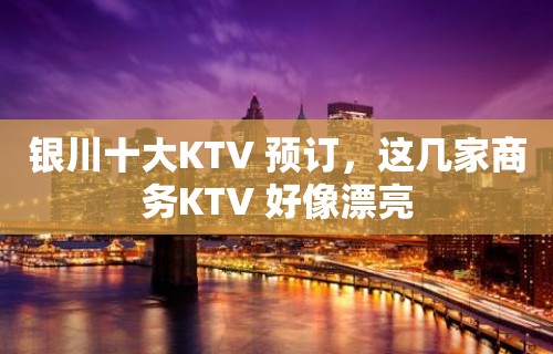 银川十大KTV 预订，这几家商务KTV 好像漂亮