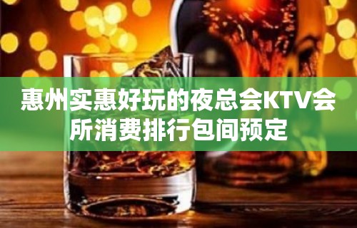 惠州实惠好玩的夜总会KTV会所消费排行包间预定