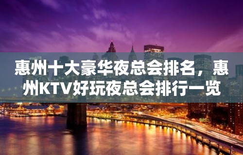 惠州十大豪华夜总会排名，惠州KTV好玩夜总会排行一览