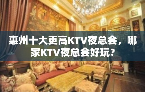 惠州十大更高KTV夜总会，哪家KTV夜总会好玩？