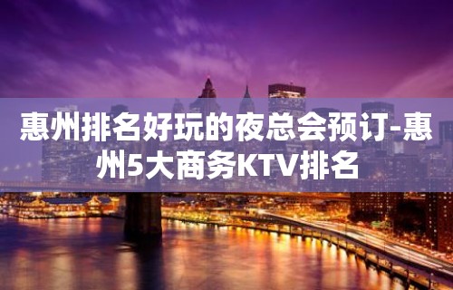 惠州排名好玩的夜总会预订-惠州5大商务KTV排名