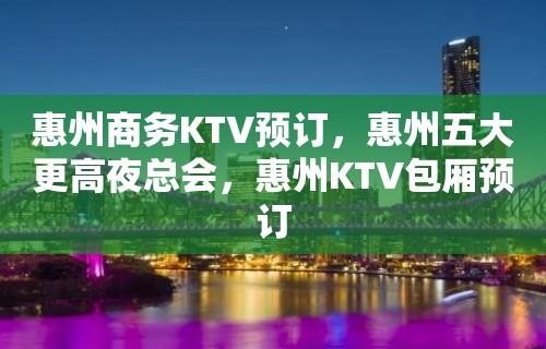 惠州商务KTV预订，惠州五大更高夜总会，惠州KTV包厢预订