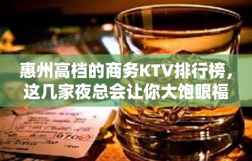 惠州高档的商务KTV排行榜，这几家夜总会让你大饱眼福