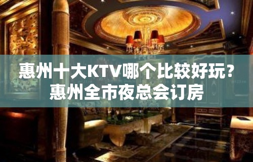 惠州十大KTV哪个比较好玩？惠州全市夜总会订房