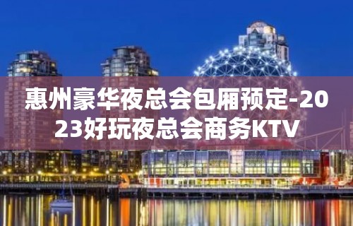 惠州豪华夜总会包厢预定-2023好玩夜总会商务KTV