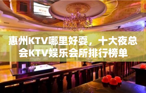 惠州KTV哪里好耍，十大夜总会KTV娱乐会所排行榜单