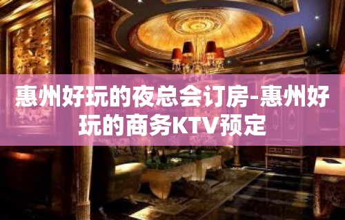 惠州好玩的夜总会订房-惠州好玩的商务KTV预定