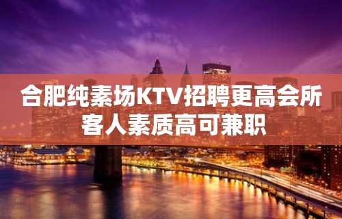 合肥纯素场KTV招聘更高会所 客人素质高可兼职