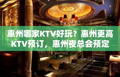 惠州哪家KTV好玩？惠州更高KTV预订，惠州夜总会预定