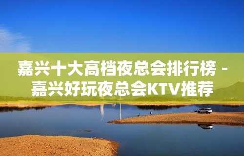 嘉兴十大高档夜总会排行榜－嘉兴好玩夜总会KTV推荐