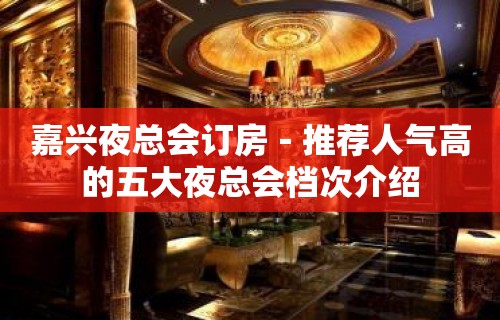 嘉兴夜总会订房－推荐人气高的五大夜总会档次介绍