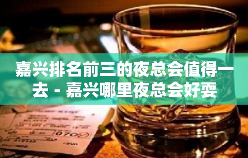 嘉兴排名前三的夜总会值得一去－嘉兴哪里夜总会好耍