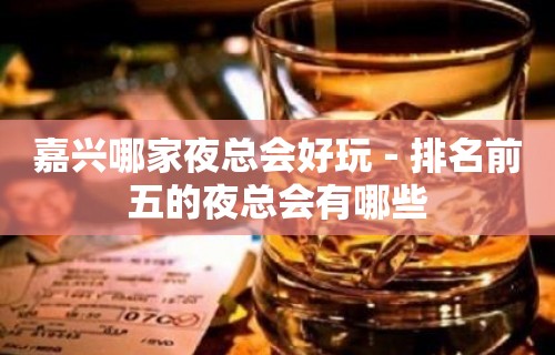 嘉兴哪家夜总会好玩－排名前五的夜总会有哪些