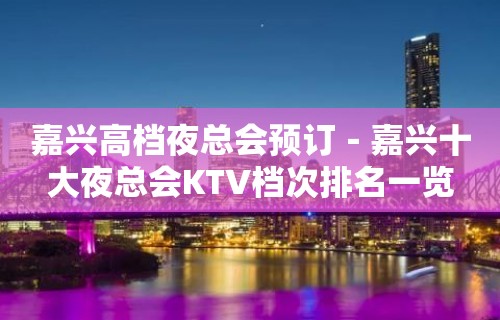 嘉兴高档夜总会预订－嘉兴十大夜总会KTV档次排名一览