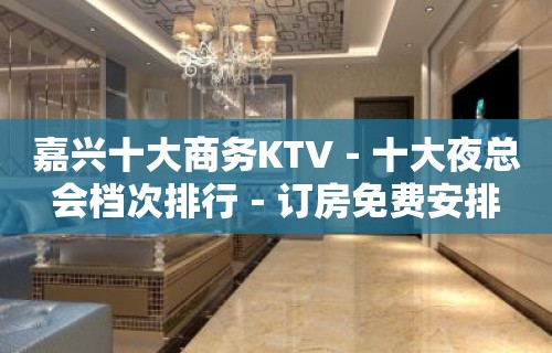 嘉兴十大商务KTV－十大夜总会档次排行－订房免费安排