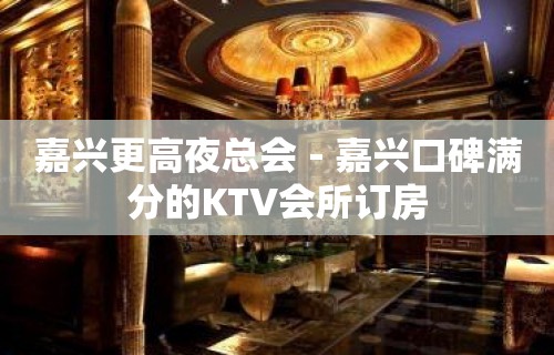 嘉兴更高夜总会－嘉兴口碑满分的KTV会所订房