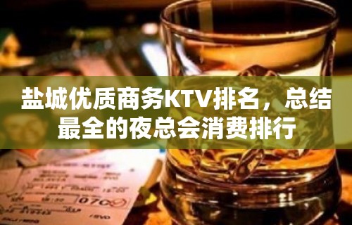 盐城优质商务KTV排名，总结最全的夜总会消费排行