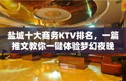 盐城十大商务KTV排名，一篇推文教你一键体验梦幻夜晚