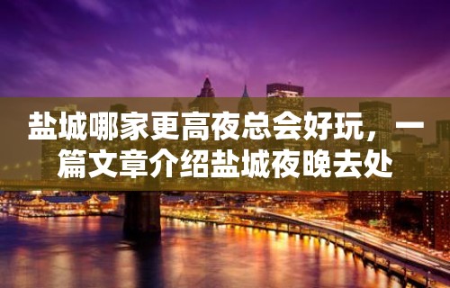 盐城哪家更高夜总会好玩，一篇文章介绍盐城夜晚去处