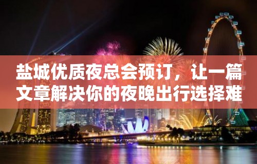 盐城优质夜总会预订，让一篇文章解决你的夜晚出行选择难