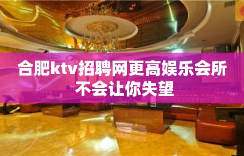 合肥ktv招聘网更高娱乐会所 不会让你失望