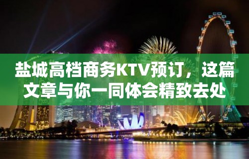 盐城高档商务KTV预订，这篇文章与你一同体会精致去处