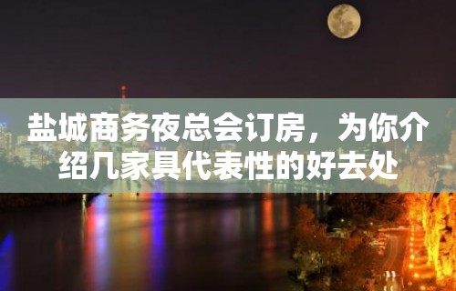 盐城商务夜总会订房，为你介绍几家具代表性的好去处