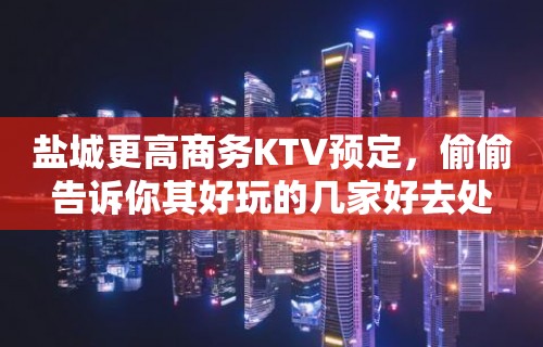 盐城更高商务KTV预定，偷偷告诉你其好玩的几家好去处