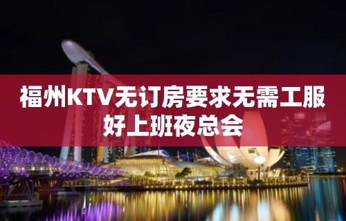 福州KTV无订房要求无需工服好上班夜总会