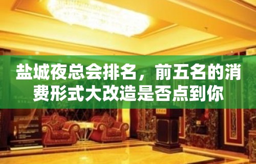 盐城夜总会排名，前五名的消费形式大改造是否点到你