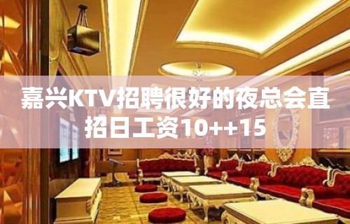 嘉兴KTV招聘很好的夜总会直招日工资10++15