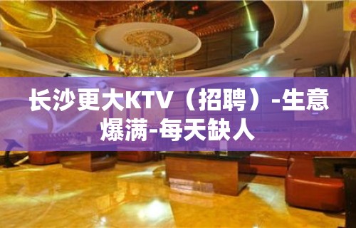 长沙更大KTV（招聘）-生意爆满-每天缺人