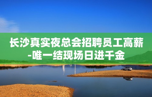 长沙真实夜总会招聘员工高薪-唯一结现场日进千金