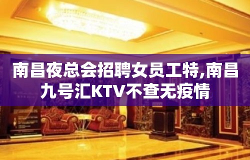 南昌夜总会招聘女员工特,南昌九号汇KTV不查无疫情