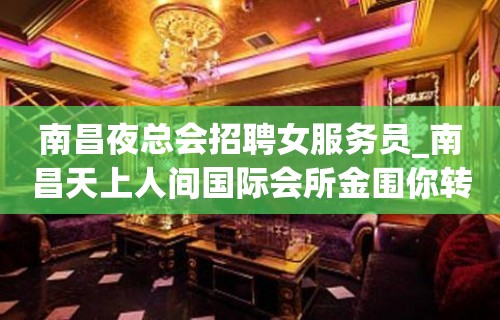 南昌夜总会招聘女服务员_南昌天上人间国际会所金围你转