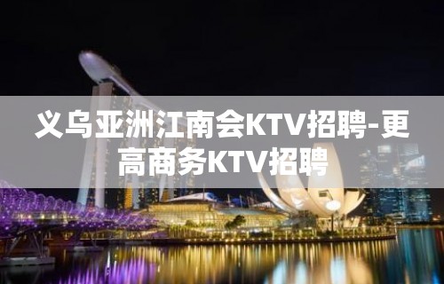 义乌亚洲江南会KTV招聘-更高商务KTV招聘