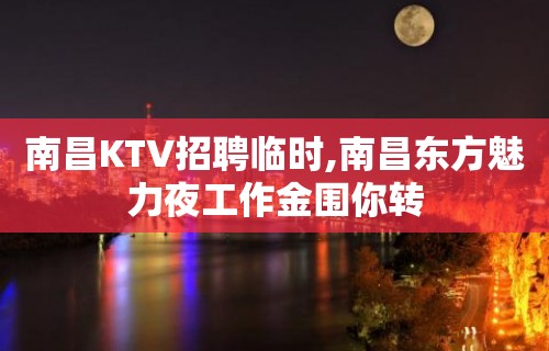 南昌KTV招聘临时,南昌东方魅力夜工作金围你转