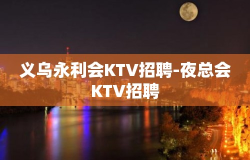 义乌永利会KTV招聘-夜总会KTV招聘