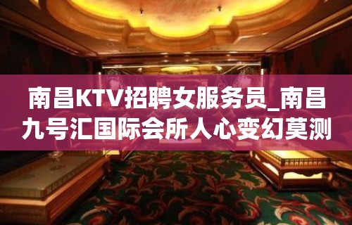 南昌KTV招聘女服务员_南昌九号汇国际会所人心变幻莫测