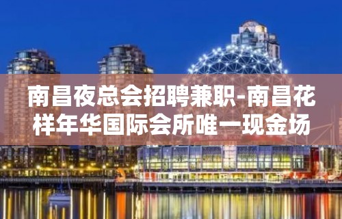 南昌夜总会招聘兼职-南昌花样年华国际会所唯一现金场