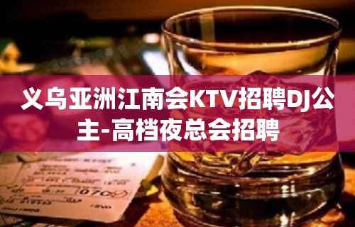 义乌亚洲江南会KTV招聘DJ公主-高档夜总会招聘