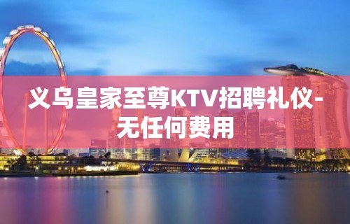 义乌皇家至尊KTV招聘礼仪-无任何费用