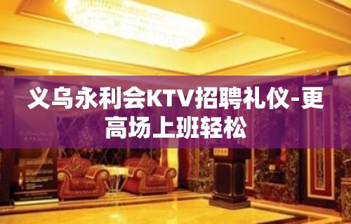 义乌永利会KTV招聘礼仪-更高场上班轻松