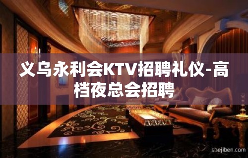 义乌永利会KTV招聘礼仪-高档夜总会招聘