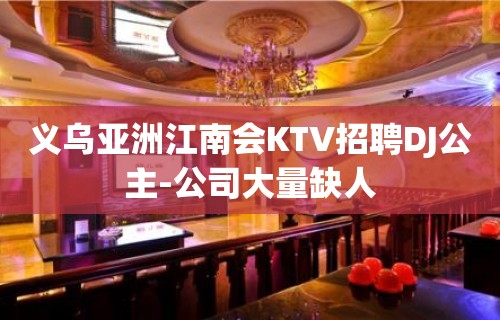 义乌亚洲江南会KTV招聘DJ公主-公司大量缺人